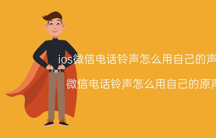 ios微信电话铃声怎么用自己的声音 微信电话铃声怎么用自己的原声？